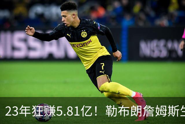 23年狂赚5.81亿！勒布朗詹姆斯生涯收入创历史新高，转投76人签2年800万