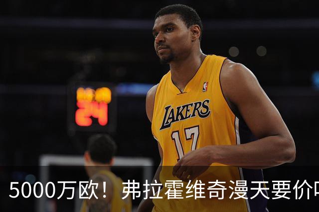 5000万欧！弗拉霍维奇漫天要价吓跑沙特土豪 或低价加盟土超